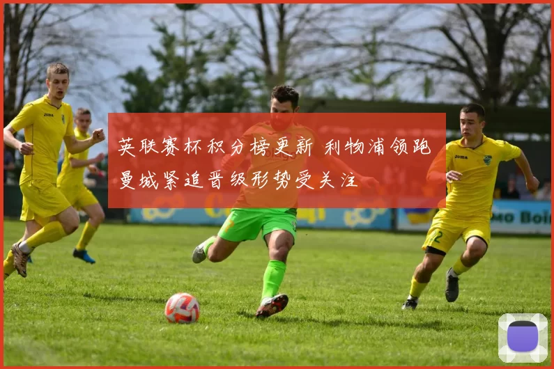 英联赛杯积分榜更新 利物浦领跑 曼城紧追晋级形势受关注