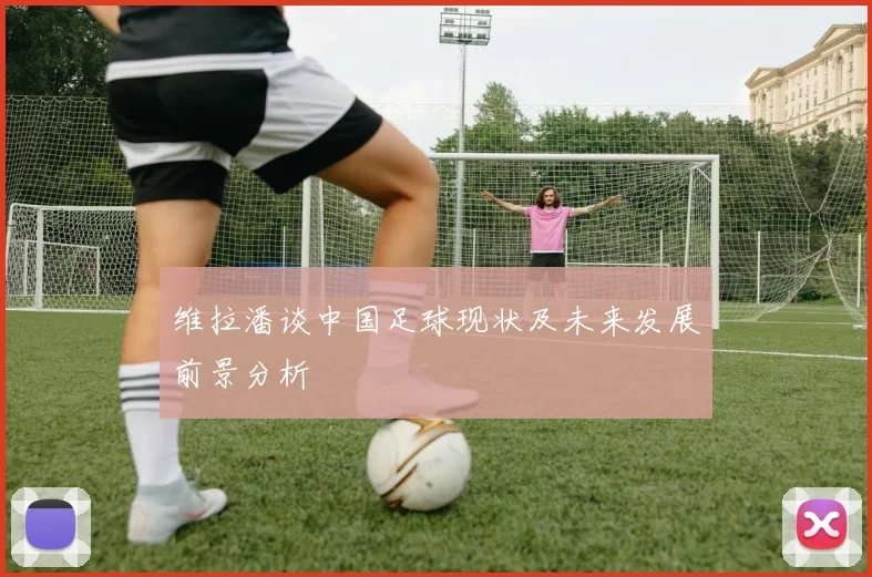 维拉潘谈中国足球现状及未来发展前景分析