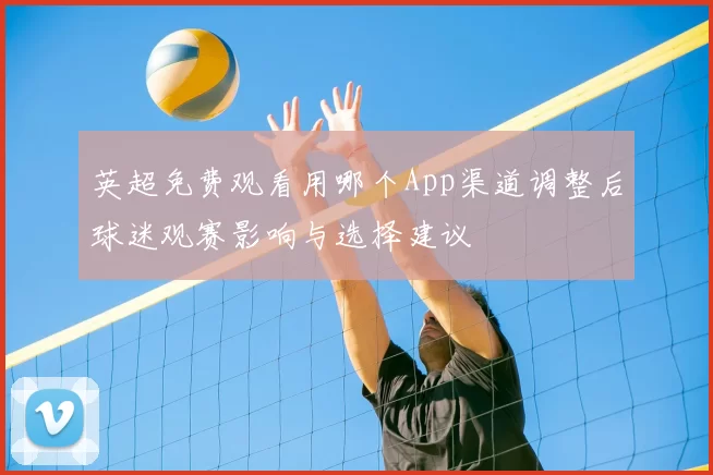 英超免费观看用哪个App渠道调整后球迷观赛影响与选择建议