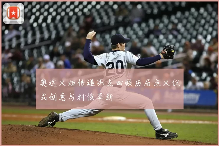 奥运火炬传递亮点回顾历届点火仪式创意与科技革新