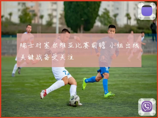 瑞士对塞尔维亚比赛前瞻 小组出线关键战备受关注