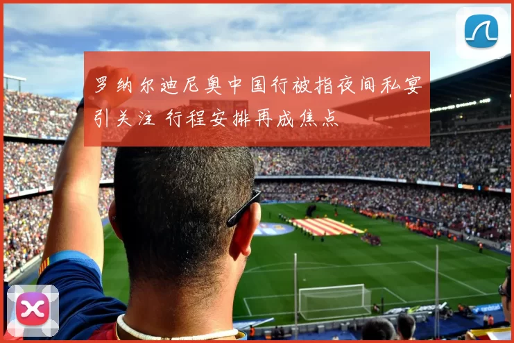 罗纳尔迪尼奥中国行被指夜间私宴引关注 行程安排再成焦点