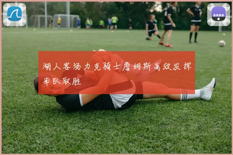 湖人客场力克骑士詹姆斯高效发挥率队取胜