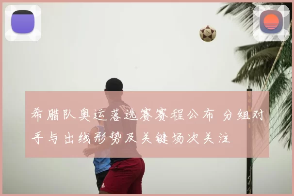 希腊队奥运落选赛赛程公布 分组对手与出线形势及关键场次关注