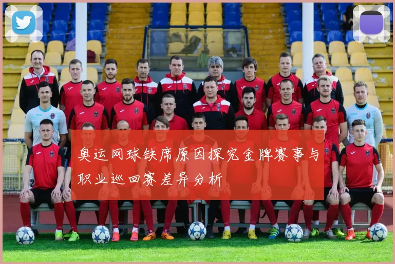 奥运网球缺席原因探究金牌赛事与职业巡回赛差异分析