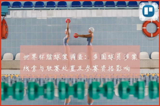 世界杯赌球案调查：多国球员涉案线索与联赛处置及参赛资格影响