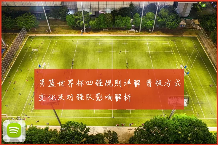 男篮世界杯四强规则详解 晋级方式变化及对强队影响解析